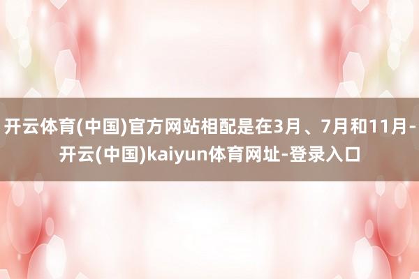 开云体育(中国)官方网站相配是在3月、7月和11月-开云(中国)kaiyun体育网址-登录入口