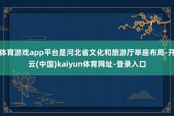 体育游戏app平台是河北省文化和旅游厅举座布局-开云(中国)kaiyun体育网址-登录入口