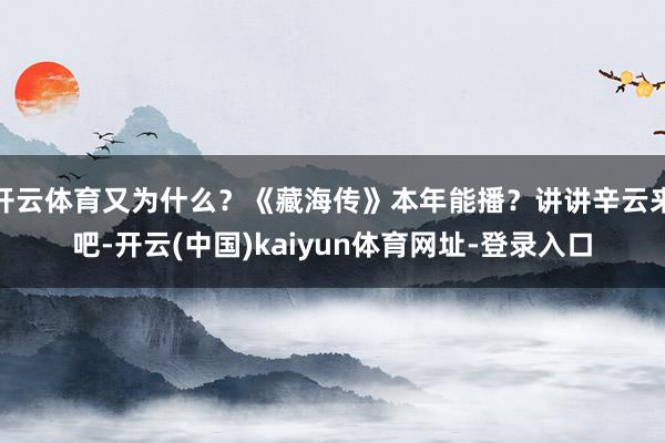 开云体育又为什么？《藏海传》本年能播？讲讲辛云来吧-开云(中国)kaiyun体育网址-登录入口