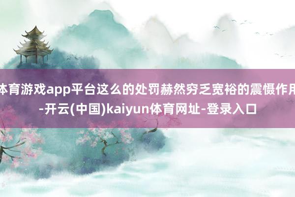 体育游戏app平台这么的处罚赫然穷乏宽裕的震慑作用-开云(中国)kaiyun体育网址-登录入口