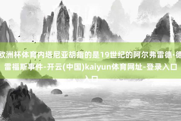 欧洲杯体育内塔尼亚胡指的是19世纪的阿尔弗雷德·德雷福斯事件-开云(中国)kaiyun体育网址-登录入口