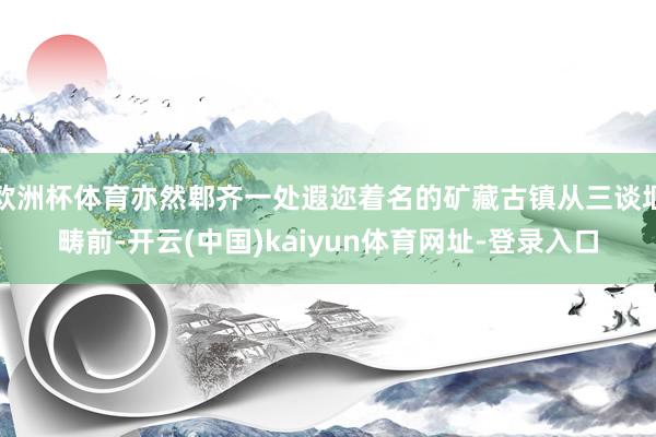 欧洲杯体育亦然郫齐一处遐迩着名的矿藏古镇从三谈堰畴前-开云(中国)kaiyun体育网址-登录入口