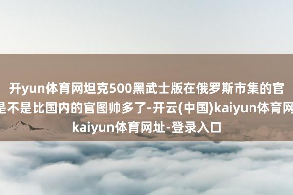 开yun体育网坦克500黑武士版在俄罗斯市集的官图请赏玩，是不是比国内的官图帅多了-开云(中国)kaiyun体育网址-登录入口