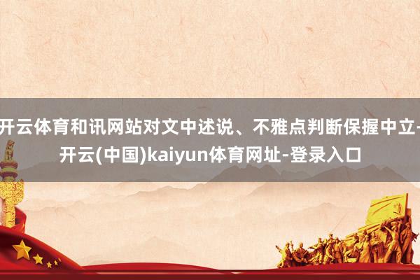 开云体育和讯网站对文中述说、不雅点判断保握中立-开云(中国)kaiyun体育网址-登录入口