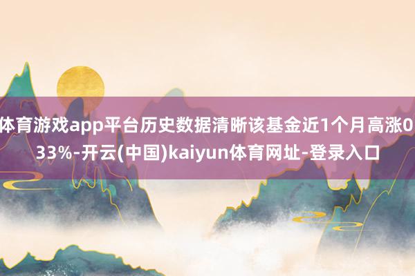 体育游戏app平台历史数据清晰该基金近1个月高涨0.33%-开云(中国)kaiyun体育网址-登录入口