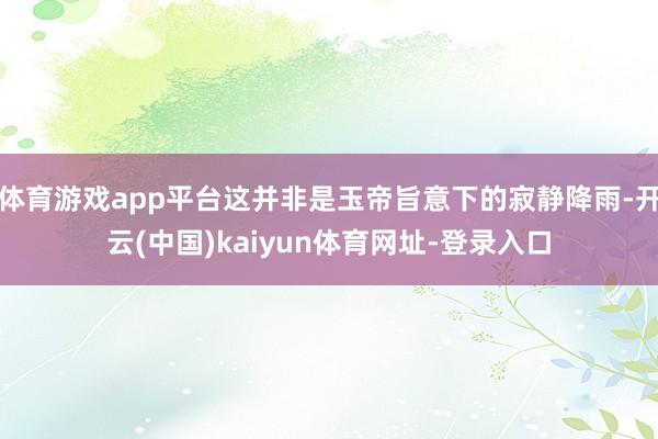 体育游戏app平台这并非是玉帝旨意下的寂静降雨-开云(中国)kaiyun体育网址-登录入口