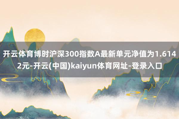 开云体育博时沪深300指数A最新单元净值为1.6142元-开云(中国)kaiyun体育网址-登录入口