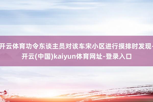 开云体育功令东谈主员对该车宋小区进行摸排时发现-开云(中国)kaiyun体育网址-登录入口