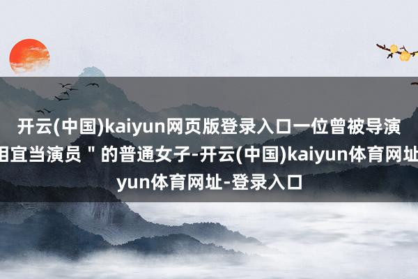 开云(中国)kaiyun网页版登录入口一位曾被导演直言＂不相宜当演员＂的普通女子-开云(中国)kaiyun体育网址-登录入口