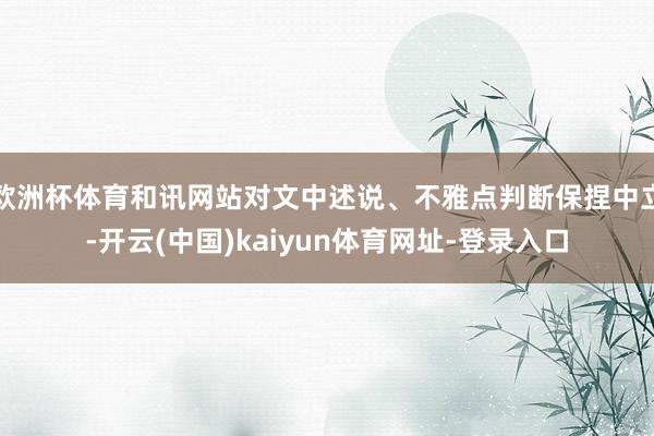 欧洲杯体育和讯网站对文中述说、不雅点判断保捏中立-开云(中国)kaiyun体育网址-登录入口