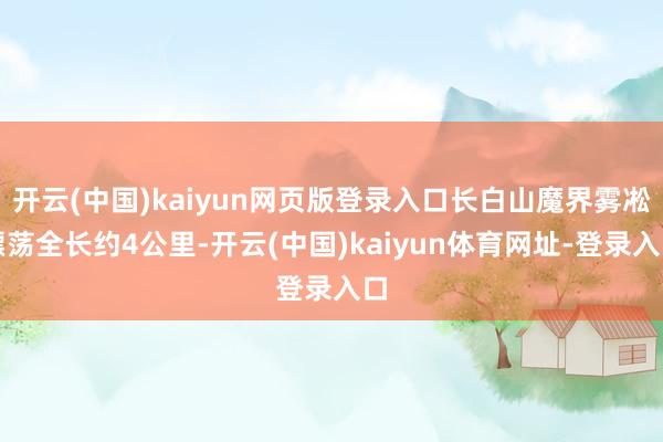 开云(中国)kaiyun网页版登录入口长白山魔界雾凇漂荡全长约4公里-开云(中国)kaiyun体育网址-登录入口