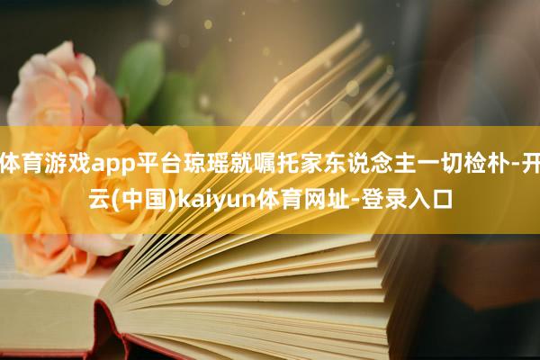 体育游戏app平台琼瑶就嘱托家东说念主一切检朴-开云(中国)kaiyun体育网址-登录入口