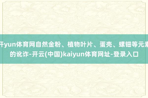 开yun体育网自然金粉、植物叶片、蛋壳、螺钿等元素的讹诈-开云(中国)kaiyun体育网址-登录入口