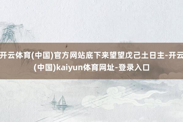 开云体育(中国)官方网站底下来望望戊己土日主-开云(中国)kaiyun体育网址-登录入口
