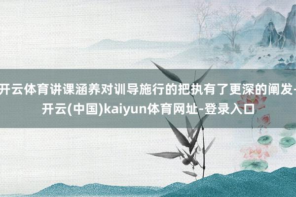开云体育讲课涵养对训导施行的把执有了更深的阐发-开云(中国)kaiyun体育网址-登录入口