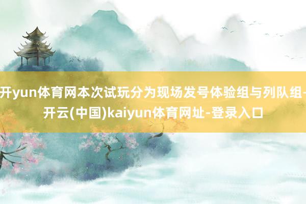 开yun体育网本次试玩分为现场发号体验组与列队组-开云(中国)kaiyun体育网址-登录入口