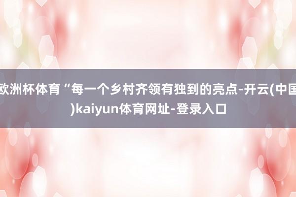 欧洲杯体育“每一个乡村齐领有独到的亮点-开云(中国)kaiyun体育网址-登录入口