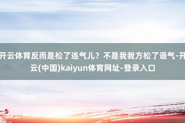 开云体育反而是松了连气儿？不是我我方松了语气-开云(中国)kaiyun体育网址-登录入口