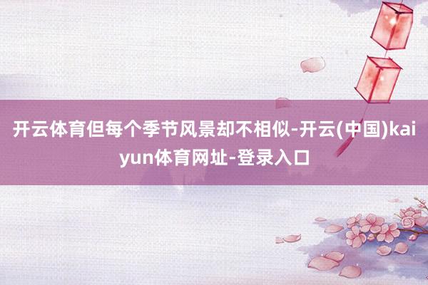 开云体育但每个季节风景却不相似-开云(中国)kaiyun体育网址-登录入口