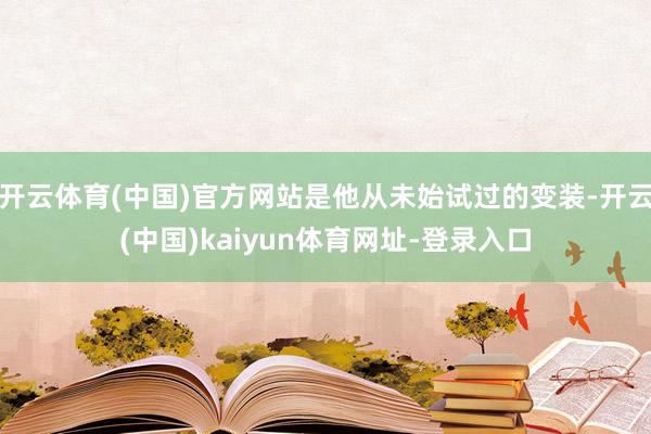开云体育(中国)官方网站是他从未始试过的变装-开云(中国)kaiyun体育网址-登录入口