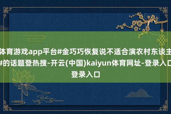 体育游戏app平台#金巧巧恢复说不适合演农村东谈主#的话题登热搜-开云(中国)kaiyun体育网址-登录入口