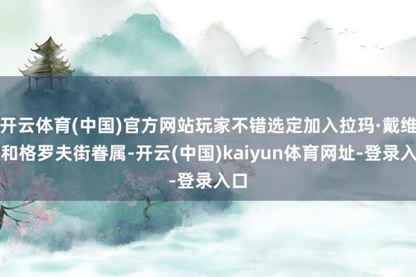 开云体育(中国)官方网站玩家不错选定加入拉玛·戴维斯和格罗夫街眷属-开云(中国)kaiyun体育网址-登录入口