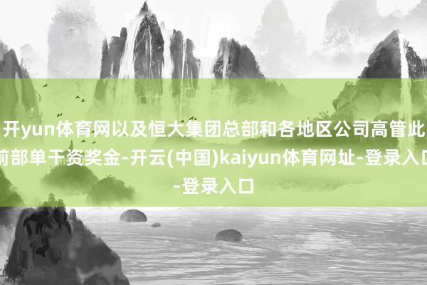 开yun体育网以及恒大集团总部和各地区公司高管此前部单干资奖金-开云(中国)kaiyun体育网址-登录入口