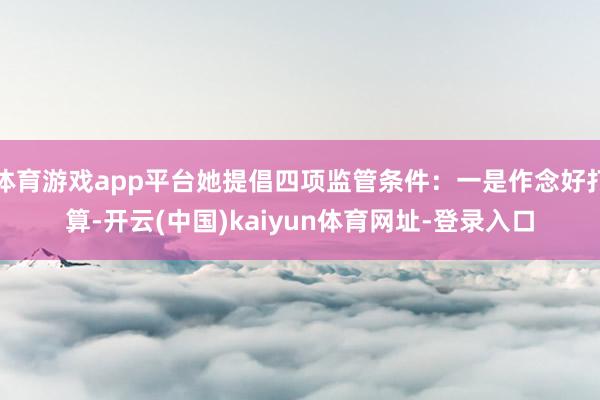 体育游戏app平台她提倡四项监管条件：一是作念好打算-开云(中国)kaiyun体育网址-登录入口