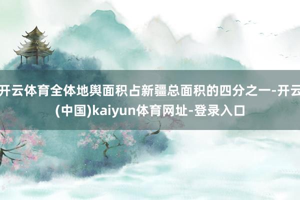 开云体育全体地舆面积占新疆总面积的四分之一-开云(中国)kaiyun体育网址-登录入口