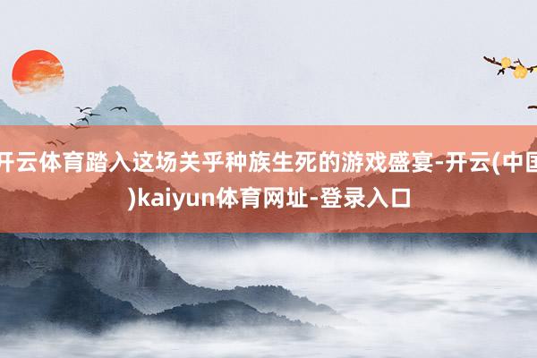 开云体育踏入这场关乎种族生死的游戏盛宴-开云(中国)kaiyun体育网址-登录入口