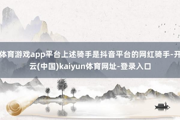 体育游戏app平台上述骑手是抖音平台的网红骑手-开云(中国)kaiyun体育网址-登录入口