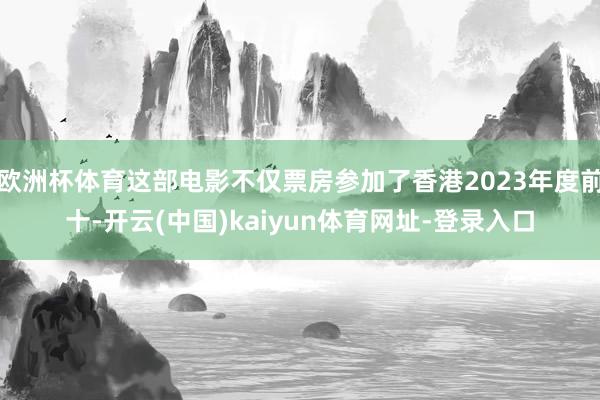 欧洲杯体育这部电影不仅票房参加了香港2023年度前十-开云(中国)kaiyun体育网址-登录入口