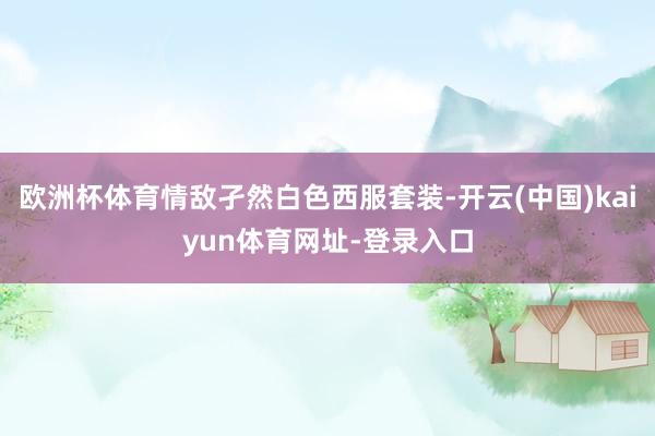 欧洲杯体育情敌孑然白色西服套装-开云(中国)kaiyun体育网址-登录入口