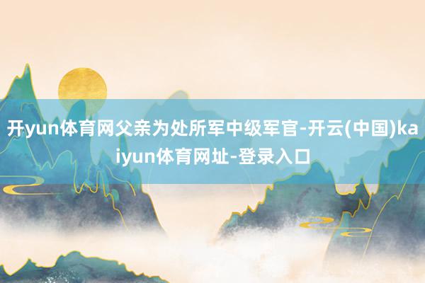 开yun体育网父亲为处所军中级军官-开云(中国)kaiyun体育网址-登录入口
