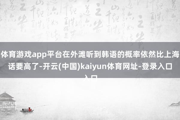 体育游戏app平台在外滩听到韩语的概率依然比上海话要高了-开云(中国)kaiyun体育网址-登录入口