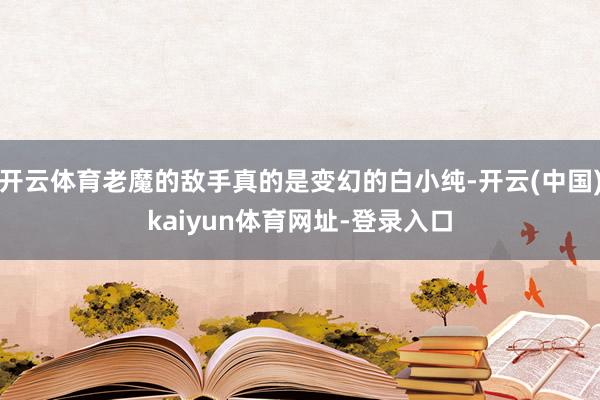开云体育老魔的敌手真的是变幻的白小纯-开云(中国)kaiyun体育网址-登录入口