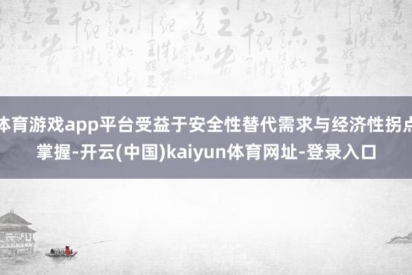 体育游戏app平台受益于安全性替代需求与经济性拐点掌握-开云(中国)kaiyun体育网址-登录入口