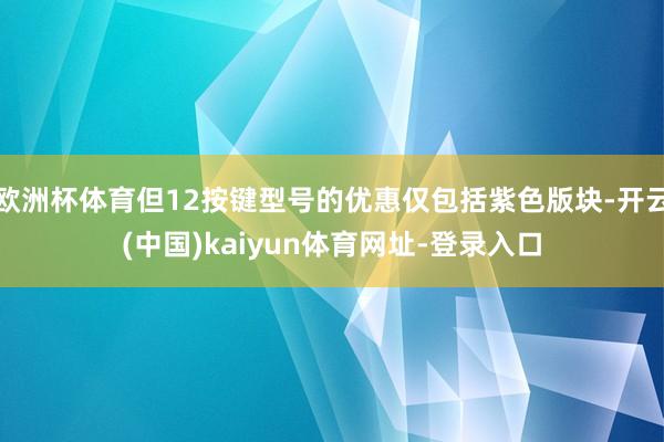 欧洲杯体育但12按键型号的优惠仅包括紫色版块-开云(中国)kaiyun体育网址-登录入口