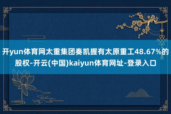 开yun体育网太重集团奏凯握有太原重工48.67%的股权-开云(中国)kaiyun体育网址-登录入口