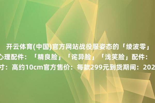 开云体育(中国)官方网站战役服姿态的「绫波零」以粘土着的形象登场了！心理配件：「精良脸」「诧异脸」「浅笑脸」配件：「眼镜盒」等居品尺寸：高约10cm官方售价：每款299元到货期间：2025年3季度张开剩余65%转载请注明源自拆盒网并附带原文流畅： 发布于：广东省-开云(中国)kaiyun体育网址-登录入口