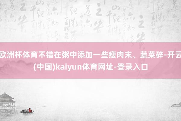 欧洲杯体育不错在粥中添加一些瘦肉末、蔬菜碎-开云(中国)kaiyun体育网址-登录入口