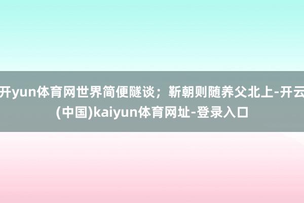 开yun体育网世界简便隧谈；靳朝则随养父北上-开云(中国)kaiyun体育网址-登录入口