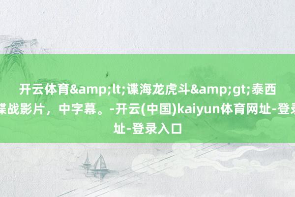 开云体育&lt;谍海龙虎斗&gt;泰西经典谍战影片，中字幕。-开云(中国)kaiyun体育网址-登录入口