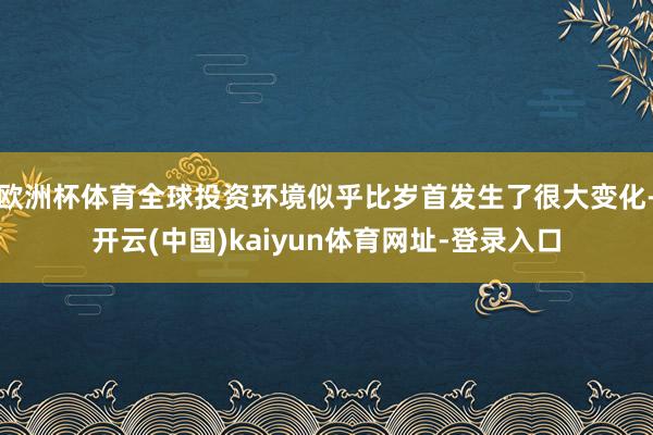 欧洲杯体育全球投资环境似乎比岁首发生了很大变化-开云(中国)kaiyun体育网址-登录入口