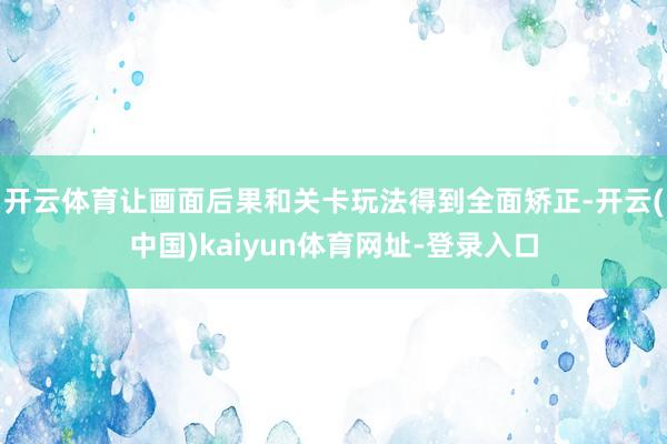 开云体育让画面后果和关卡玩法得到全面矫正-开云(中国)kaiyun体育网址-登录入口