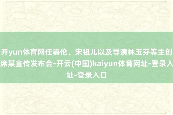 开yun体育网任嘉伦、宋祖儿以及导演林玉芬等主创出席某宣传发布会-开云(中国)kaiyun体育网址-登录入口