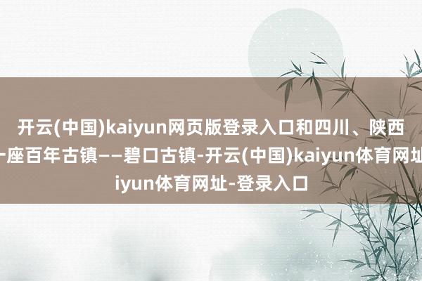 开云(中国)kaiyun网页版登录入口和四川、陕西交壤处有一座百年古镇——碧口古镇-开云(中国)kaiyun体育网址-登录入口