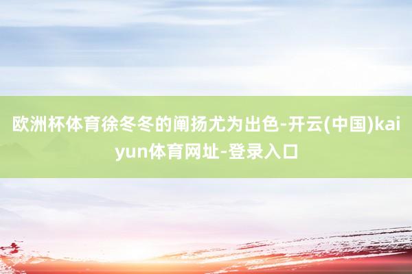 欧洲杯体育徐冬冬的阐扬尤为出色-开云(中国)kaiyun体育网址-登录入口