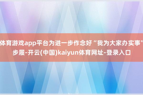体育游戏app平台为进一步作念好“我为大家办实事”步履-开云(中国)kaiyun体育网址-登录入口