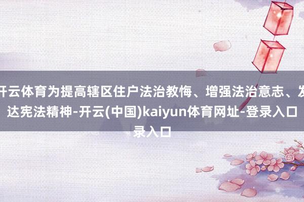 开云体育为提高辖区住户法治教悔、增强法治意志、发达宪法精神-开云(中国)kaiyun体育网址-登录入口